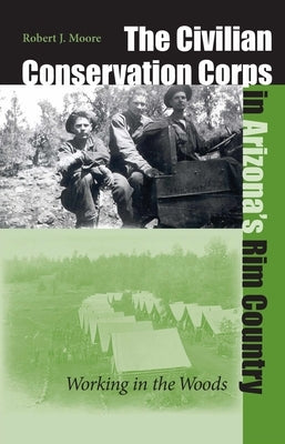 The Civilian Conservation Corps in Arizona's Rim Country: Working in the Woods by Moore, Robert J.