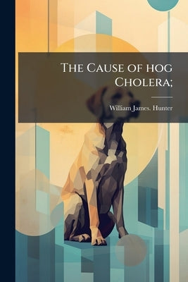 The Cause of hog Cholera; by Hunter, William James [From Old Catalog
