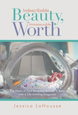 Indescribable Beauty, Immeasurable Worth: The Heart of God Revealed Through a Baby with a Life-Limiting Diagnosis by Lahousse, Jessica