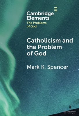 Catholicism and the Problem of God by Spencer, Mark K.