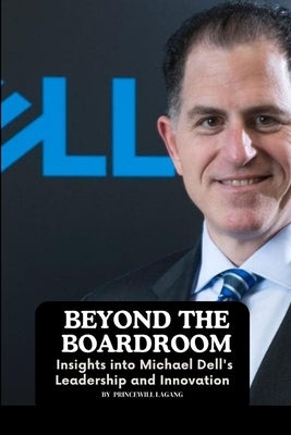 Beyond the Boardroom: Insights into Michael Dell's Leadership and Innovation by Lagang, Princewill