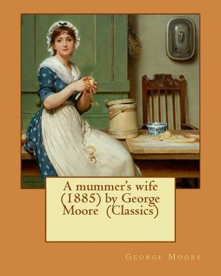 A mummer's wife (1885) by George Moore (Classics) by Moore, George