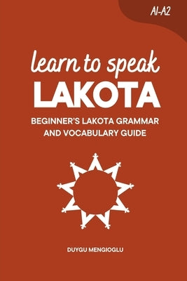 Learn to Speak Lakota: Beginner's Lakota Grammar and Vocabulary Guide by Mengioglu, Duygu