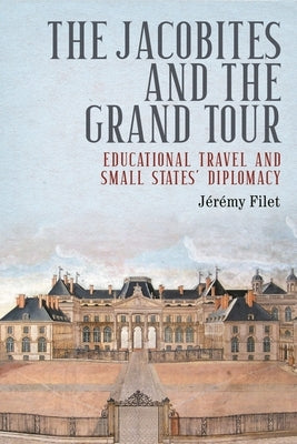 The Jacobites and the Grand Tour: Educational Travel and Small-States' Diplomacy by Filet, J?r?my