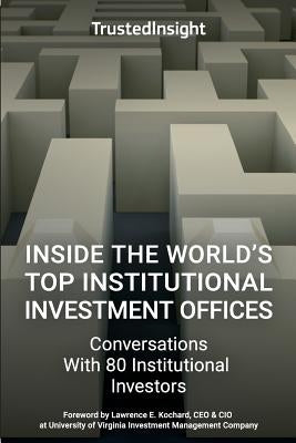Inside The World's Top Institutional Investment Offices: Conversations With 80 Institutional Investors by Kochard, Lawrence E.