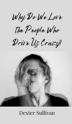 Why Do We Love the People Who Drive Us Crazy? by Sullivan, Dexter