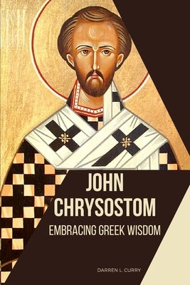 John Chrysostom: Embracing Greek Wisdom by Curry, Darren L.