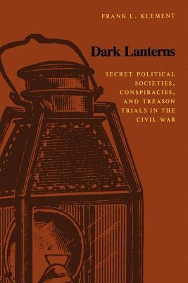 Dark Lanterns: Secret Political Societies, Conspiracies, and Treason Trials in the Civil War by Klement, Frank L.