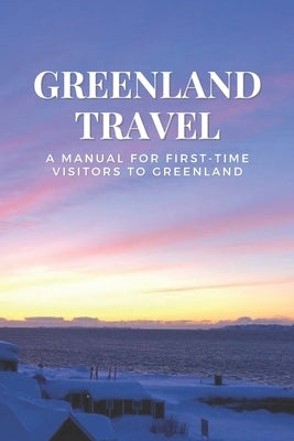 Greenland Travel: A Manual for First-Time Visitors to Greenland by McCray, Marissa