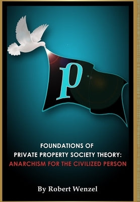 Foundations of Private Property Society Theory: Anarchism for the Civilized Person by Wenzel, Robert
