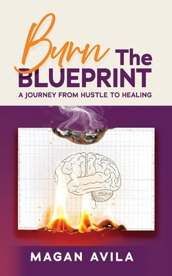 Burn the Blueprint: A Journey From Hustle to Healing by Avila, Magan