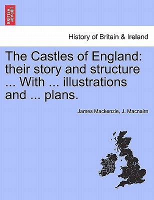 The Castles of England: their story and structure ... With ... illustrations and ... plans. VOL. I by MacKenzie, James