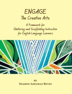 Engage the Creative Arts: A Framework for Sheltering and Scaffolding Instruction for English Language Learners by Reyes, Sharon Adelman