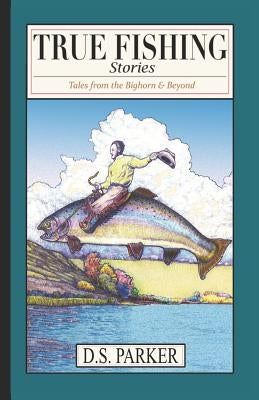 True Fishing Stories: Tales from the Big Horn & Beyond by Parker, David Sherwin