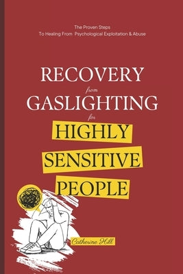 Recovery From Gaslighting For Highly Sensitive People: The Proven Steps To Healing From Psychological Exploitation & Abuse by Hill, Catherine