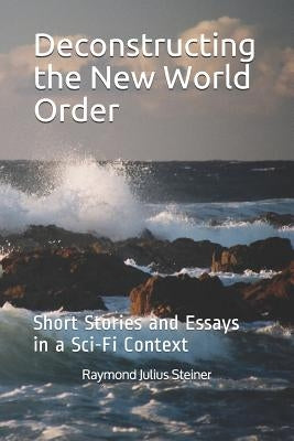 Deconstructing the New World Order: Short Stories and Essays in a Sci-Fi Context by Steiner Ph. D., Raymond Julius