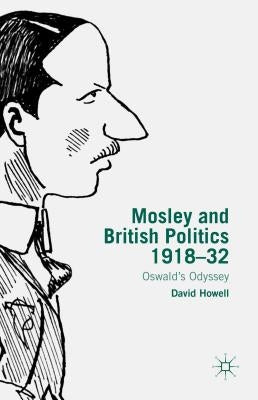 Mosley and British Politics 1918-32: Oswald's Odyssey by Howell, D.