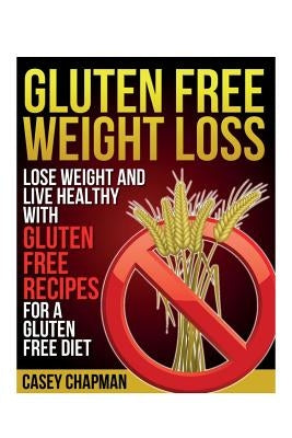 Gluten Free Weight Loss: Lose Weight and Live Healthy with Gluten Free Recipes for a Gluten Free Diet by Chapman, Casey