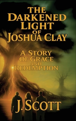 The Darkened Light of Joshua Clay: A Story of Grace and Redemption by Scott, J.