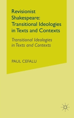 Revisionist Shakespeare: Transitional Ideologies in Texts and Contexts by Cefalu, P.