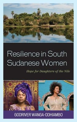 Resilience in South Sudanese Women: Hope for Daughters of the Nile by Wanga-Odhiambo, Godriver