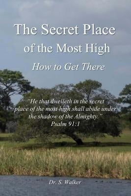 The Secret Place of the Most High: How to Get There by Walker, S.