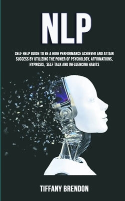 Nlp: Self Help Guide To Be A High Performance Achiever And Attain Success By Utilizing The Power Of Psychology, Affirmation by Brendon, Tiffany