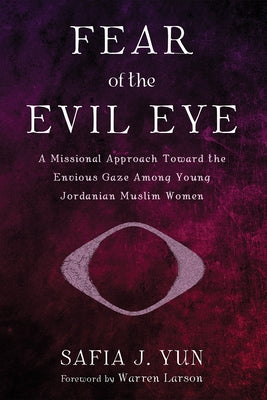 Fear of the Evil Eye: A Missional Approach Toward the Envious Gaze Among Young Jordanian Muslim Women by Yun, Safia J.