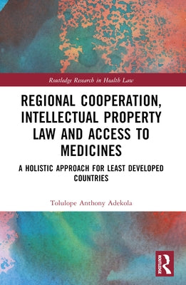 Regional Cooperation, Intellectual Property Law and Access to Medicines: A Holistic Approach for Least Developed Countries by Adekola, Tolulope Anthony