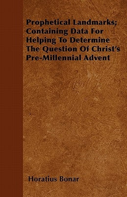 Prophetical Landmarks; Containing Data For Helping To Determine The Question Of Christ's Pre-Millennial Advent by Bonar, Horatius