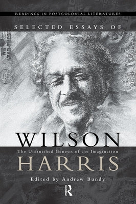 Selected Essays of Wilson Harris: The Unfinished Genesis of the Imagination Expeditions Into Cross-Culturality; Into the Labyrinth of the Family of Ma by Bundy, A. J. M.