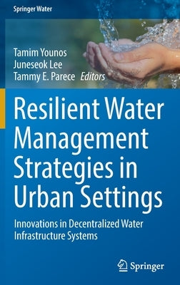 Resilient Water Management Strategies in Urban Settings: Innovations in Decentralized Water Infrastructure Systems by Younos, Tamim
