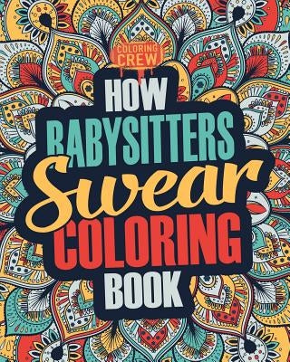 How Babysitters Swear Coloring Book: A Funny, Irreverent, Clean Swear Word Babysitter Coloring Book Gift Idea by Coloring Crew