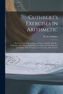 Cuthbert's Exercises in Arithmetic [microform]: for Use in the Senior Classes of Public Schools: Part II, a Collection of Problems Suitable for Candid by Cuthbert, W. N. (W Nelson)