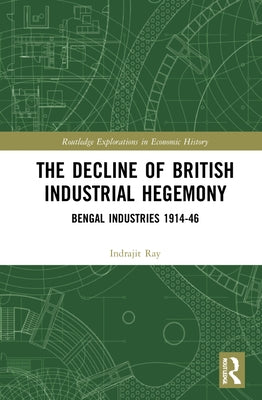 The Decline of British Industrial Hegemony: Bengal Industries 1914-46 by Ray, Indrajit