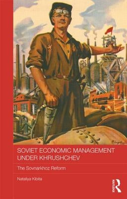 Soviet Economic Management Under Khrushchev: The Sovnarkhoz Reform by Kibita, Nataliya