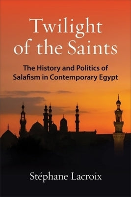 Twilight of the Saints: The History and Politics of Salafism in Contemporary Egypt by LaCroix, St?phane