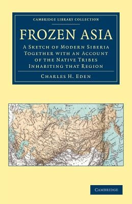Frozen Asia: A Sketch of Modern Siberia Together with an Account of the Native Tribes Inhabiting That Region by Eden, Charles H.