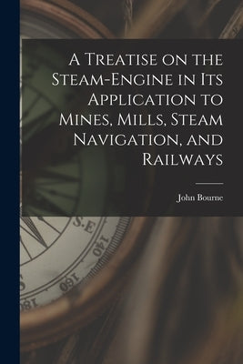A Treatise on the Steam-engine in Its Application to Mines, Mills, Steam Navigation, and Railways by Bourne, John