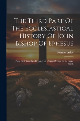 The Third Part Of The Ecclesiastical History Of John Bishop Of Ephesus: Now First Translated From The Original Syriac By R. Payne Smith by Asiae, Joannes