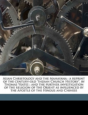 Asian Christology and the Mahayana: A Reprint of the Century-Old Indian Church History, by Thomas Yeates; And the Further Investigation of the Religio by Gordon, E. A.
