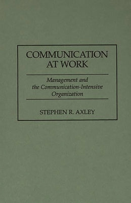 Communication at Work: Management and the Communication-Intensive Organization by Axley, Stephen R.