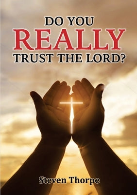 Do You Really Trust The Lord? by Thorpe, Steven