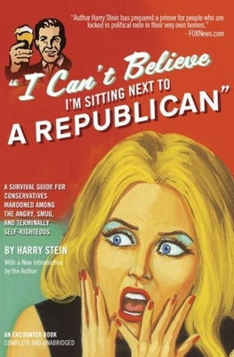 I Can't Believe I'm Sitting Next to a Republican: A Survival Guide for Conservatives Marooned Among the Angry, Smug, and Terminally Self-Righteous by Stein, Harry
