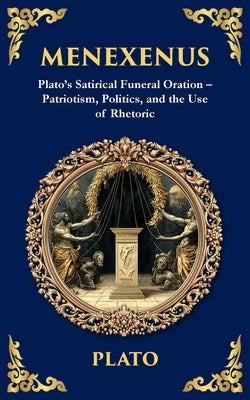 Menexenus: Plato's Satirical Funeral Oration - Patriotism, Politics, and the Use of Rhetoric by Plato