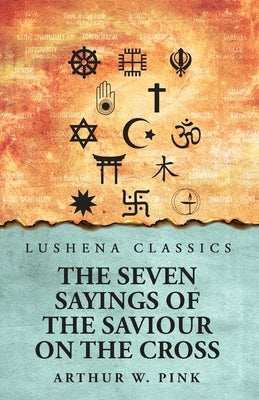 The Seven Sayings of the Saviour on the Cross by Arthur W Pink