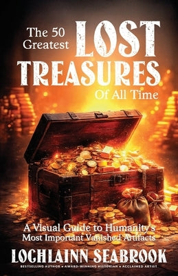 The 50 Greatest Lost Treasures of All Time: A Visual Guide to Humanity's Most Important Vanished Artifacts by Seabrook, Lochlainn