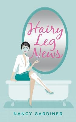Hairy Leg News: Surviving Winter and Other Challenges of Balancing Life and Work in Northern Canada by Gardiner, Nancy