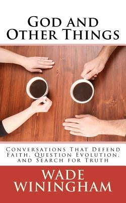 God and Other Things: Conversations That Defend Faith, Question Evolution, and Search for Truth by Winingham, Wade