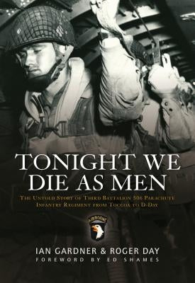 Tonight We Die as Men: The Untold Story of Third Battalion 506 Parachute Infantry Regiment from Tocchoa to D-Day by Gardner, Ian